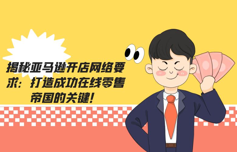 揭秘亚马逊开店网络要求:打造成功在线零售帝国的关键!