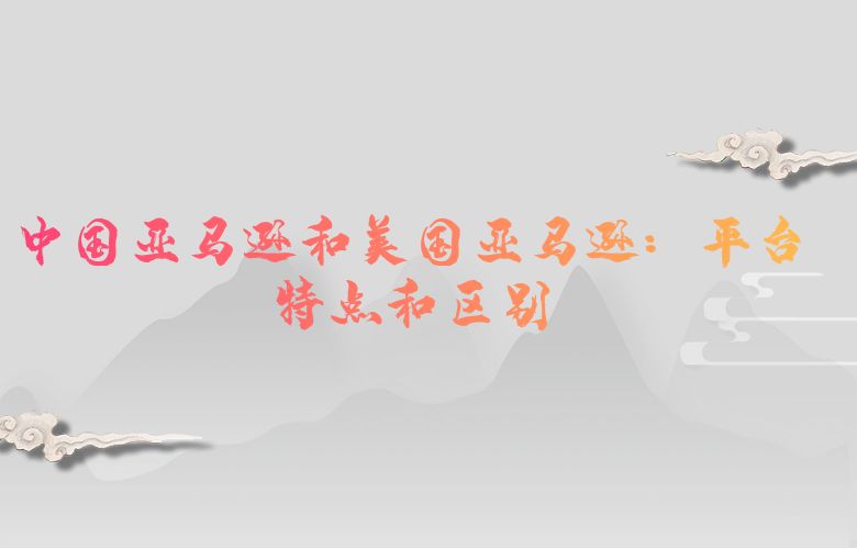 中国亚马逊和美国亚马逊：平台特点和区别