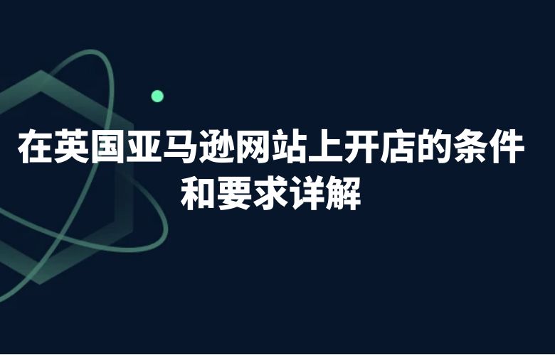 在英国亚马逊网站上开店的条件和要求详解