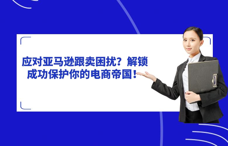 应对亚马逊跟卖困扰？解锁成功保护你的电商帝国！