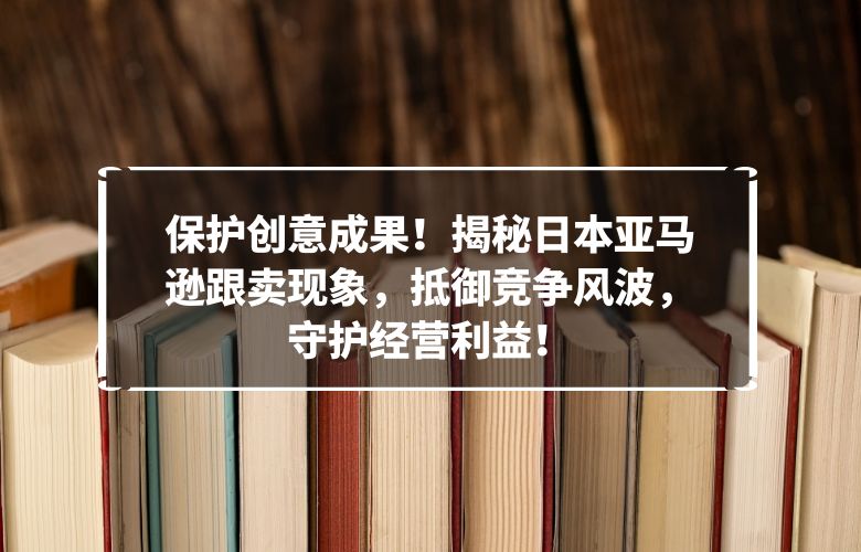 保护创意成果！揭秘日本亚马逊跟卖现象，抵御竞争风波，守护经营利益！