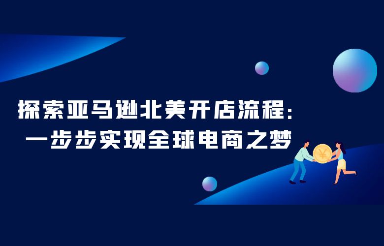 探索亚马逊北美开店流程:一步步实现全球电商之梦