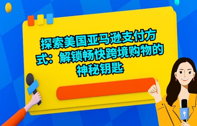探索美国亚马逊支付方式:解锁畅快跨境购物的神秘钥匙