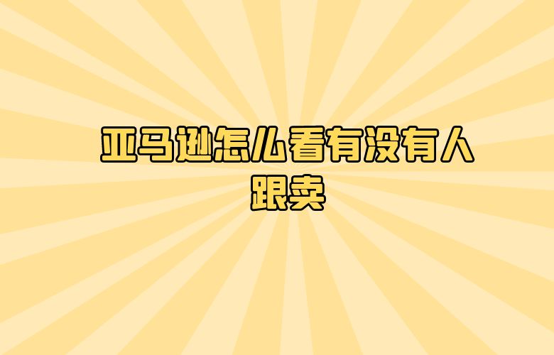 亚马逊怎么看有没有人跟卖