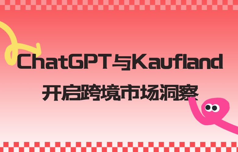 把握电商机遇的关键力量：ChatGPT与Kaufland开启跨境市场洞察