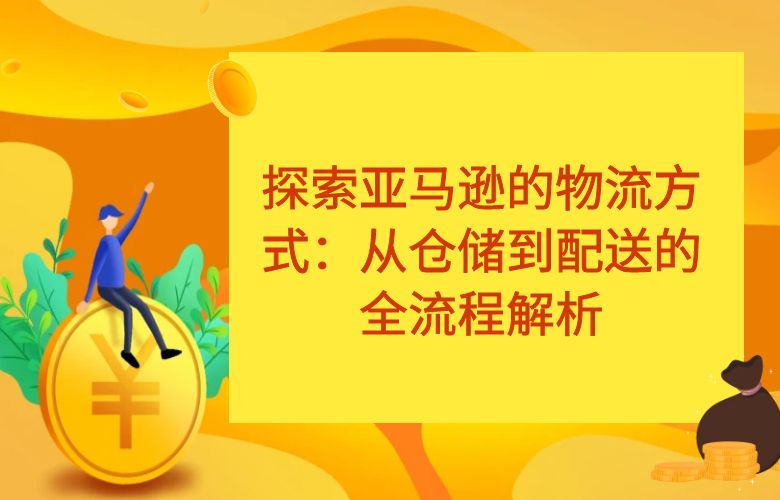 探索亚马逊的物流方式：从仓储到配送的全流程解析
