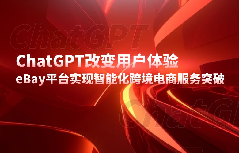 ChatGPT改变用户体验:eBay平台实现智能化跨境电商服务突破