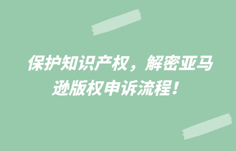 保护知识产权,解密亚马逊版权申诉流程!