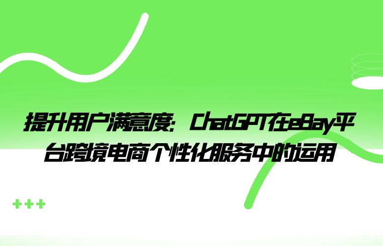 提升用户满意度:ChatGPT在eBay平台跨境电商个性化服务中的运用