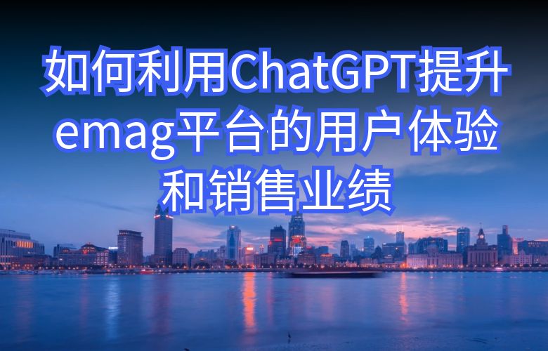 如何利用ChatGPT提升emag平台的用户体验和销售业绩?