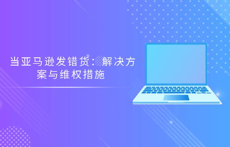 当亚马逊发错货：解决方案与维权措施 