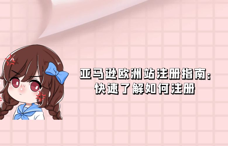 亚马逊欧洲站注册指南:快速了解如何注册