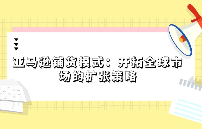 亚马逊铺货模式:开拓全球市场的扩张策略