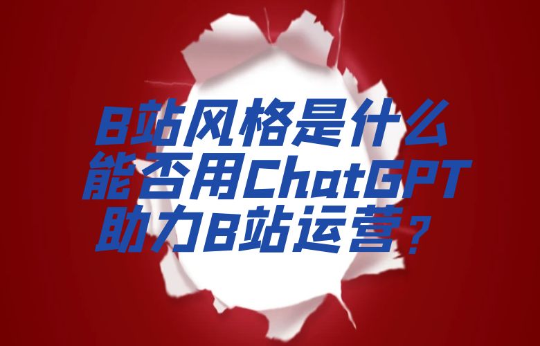B站风格是什么?能否用ChatGPT助力B站运营?