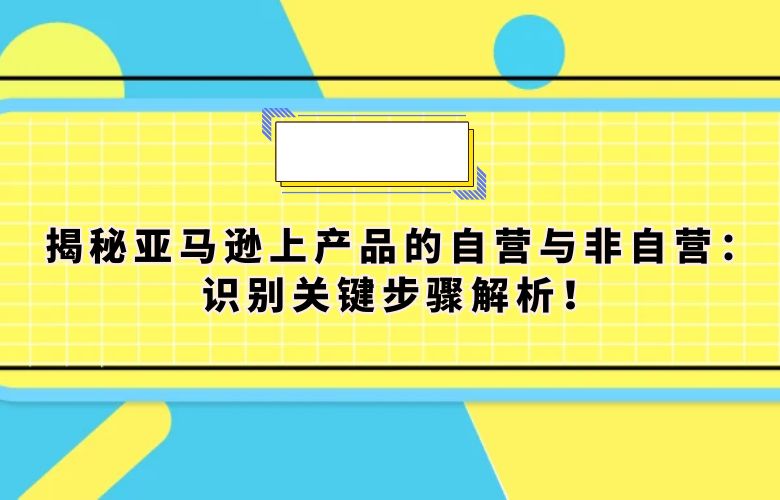 揭秘亚马逊上产品的自营与非自营:识别关键步骤解析!