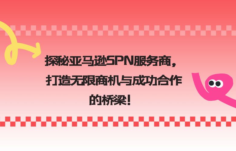 探秘亚马逊SPN服务商，打造无限商机与成功合作的桥梁！