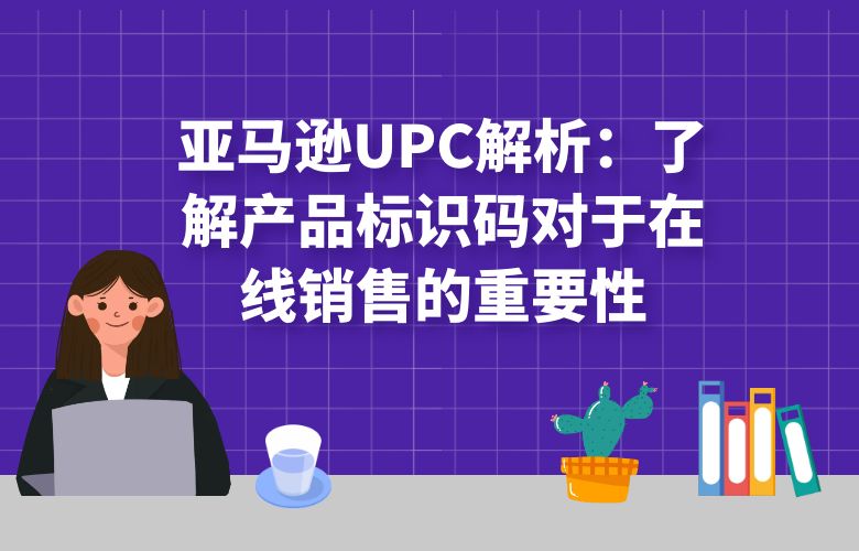 亚马逊UPC解析：了解产品标识码对于在线销售的重要性
