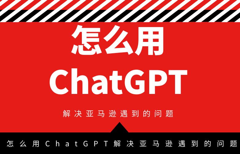 怎么用ChatGPT解决亚马逊遇到的问题?
