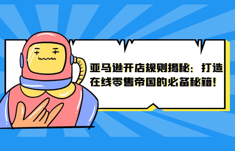 亚马逊开店规则揭秘:打造在线零售帝国的必备秘籍!