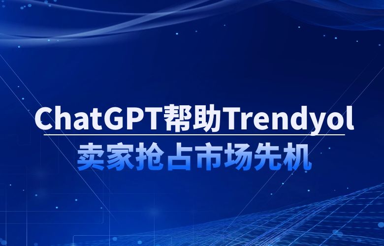 精准营销,ChatGPT帮助Trendyol电商卖家抢占市场先机