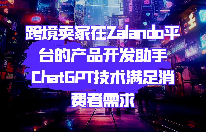 跨境卖家在Zalando平台的产品开发助手:ChatGPT技术满足消费者需求