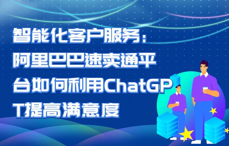 智能化客户服务:阿里巴巴速卖通平台如何利用ChatGPT提高满意度