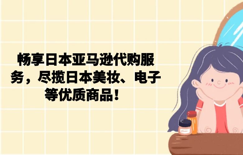 畅享日本亚马逊代购服务,尽揽日本美妆、电子等优质商品!