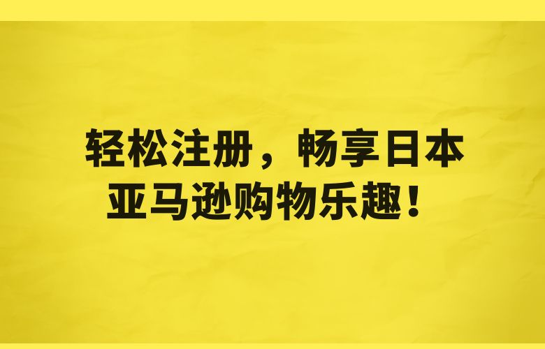 轻松注册,畅享日本亚马逊购物乐趣!