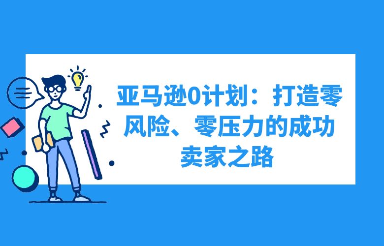 亚马逊0计划:打造零风险、零压力的成功卖家之路
