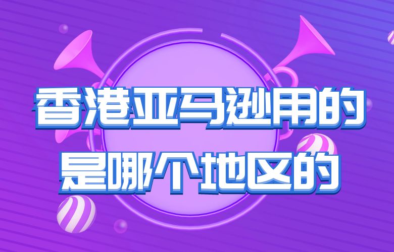 香港亚马逊用的是哪个地区的