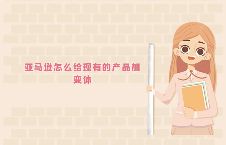亚马逊怎么给现有的产品加变体