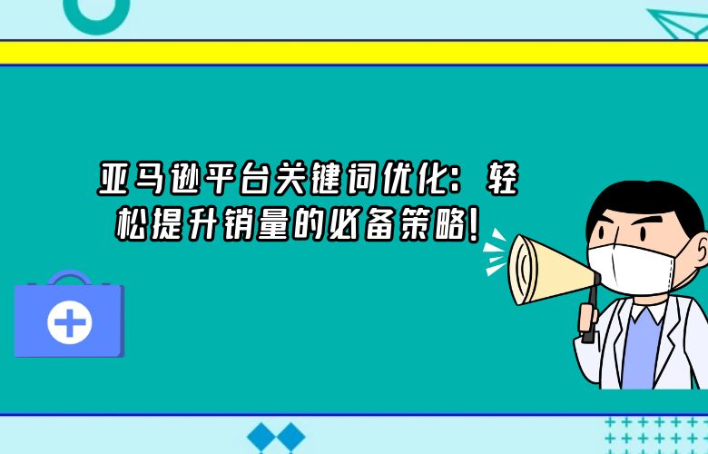 亚马逊平台关键词优化：轻松提升销量的必备策略！