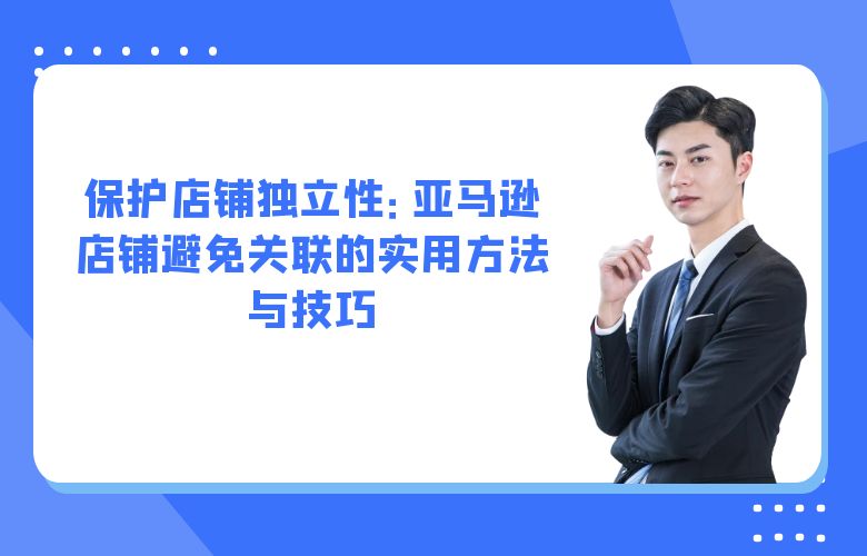 保护店铺独立性：亚马逊店铺避免关联的实用方法与技巧