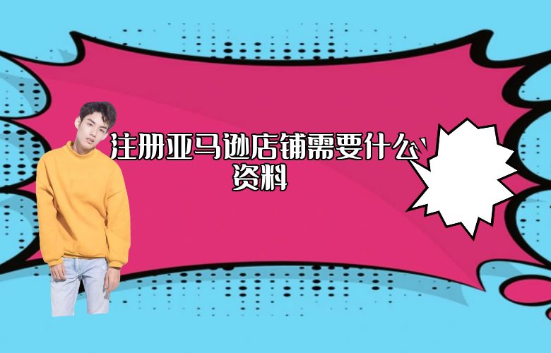 注册亚马逊店铺需要什么资料 