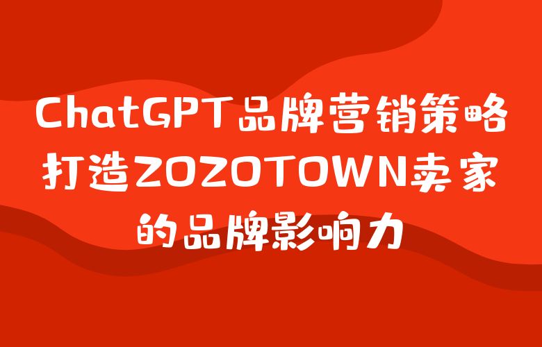 ChatGPT品牌营销策略,打造ZOZOTOWN卖家的品牌影响力