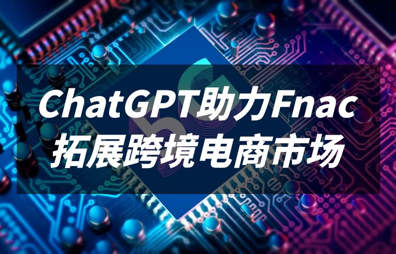 ChatGPT助力Fnac:拓展跨境电商市场