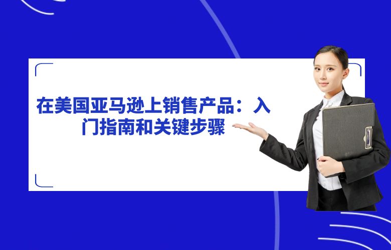 在美国亚马逊上销售产品：入门指南和关键步骤