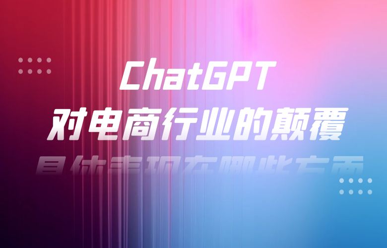 ChatGPT对电商行业的颠覆具体表现在哪些方面?