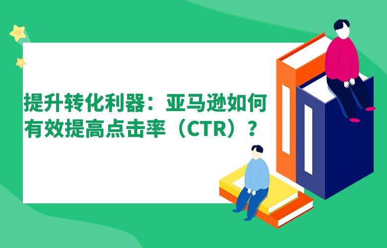 提升转化利器：亚马逊如何有效提高点击率（CTR）？