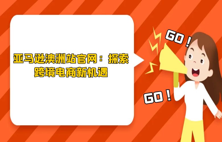 亚马逊澳洲站官网:探索跨境电商新机遇