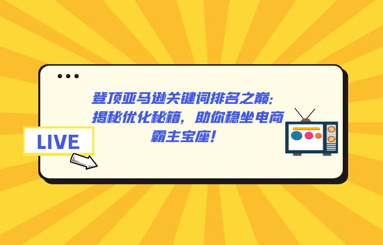 登顶亚马逊关键词排名之巅：揭秘优化秘籍，助你稳坐电商霸主宝座！