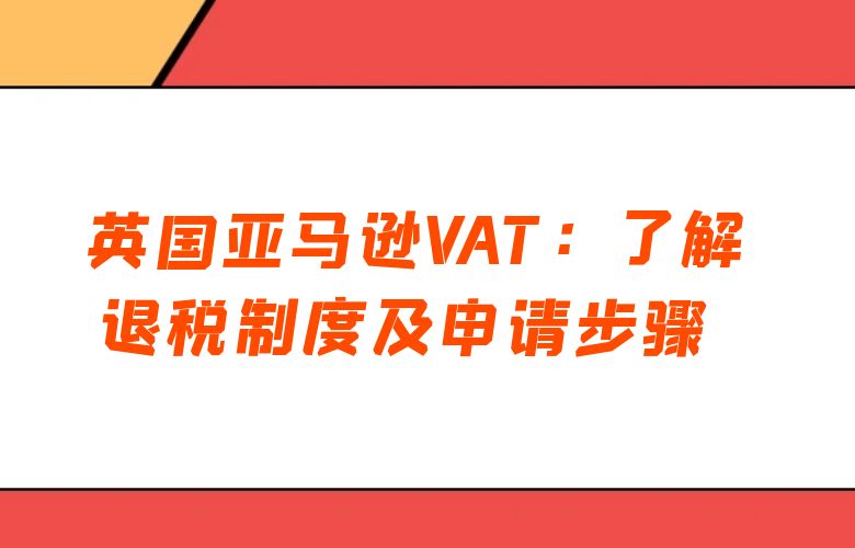 英国亚马逊VAT:了解退税制度及申请步骤