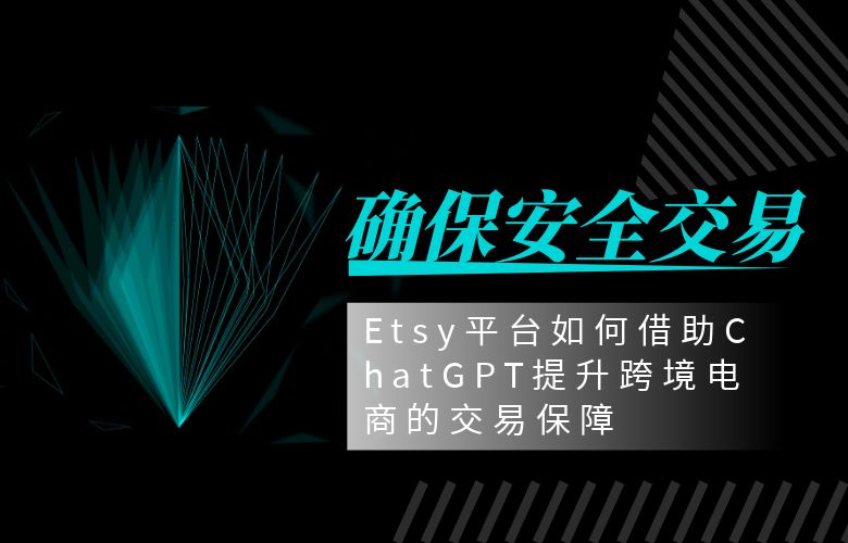 确保安全交易:Etsy平台如何借助ChatGPT提升跨境电商的交易保障