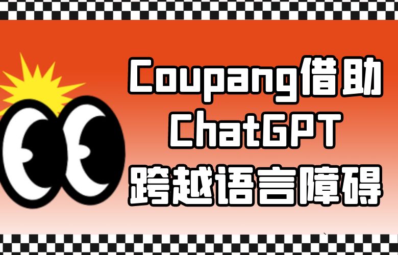 Coupang平台借助ChatGPT技术,跨越语言障碍,满足全球消费者需求