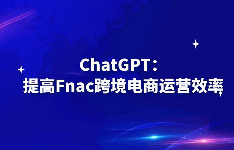 ChatGPT:提高Fnac跨境电商运营效率