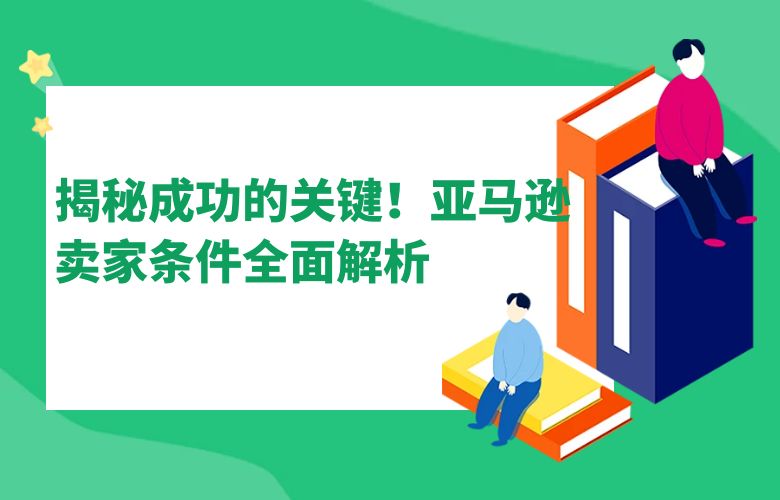 揭秘成功的关键！亚马逊卖家条件全面解析
