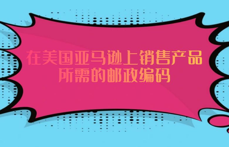 在美国亚马逊上销售产品所需的邮政编码