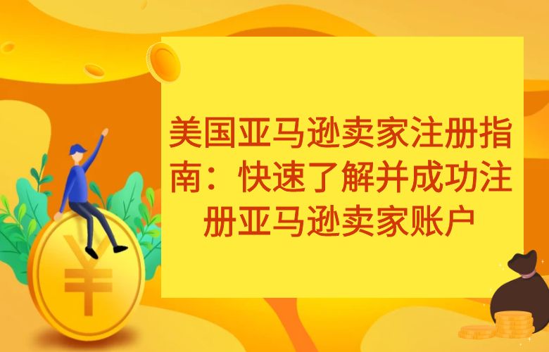 美国亚马逊卖家注册指南:快速了解并成功注册亚马逊卖家账户