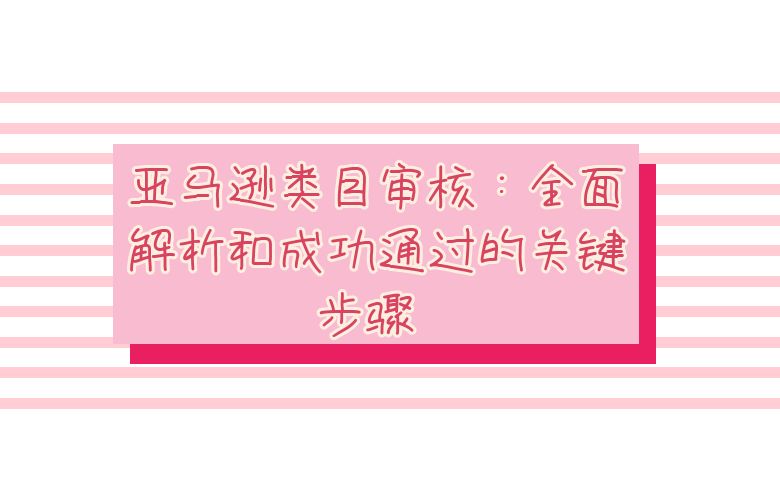 亚马逊类目审核:全面解析和成功通过的关键步骤