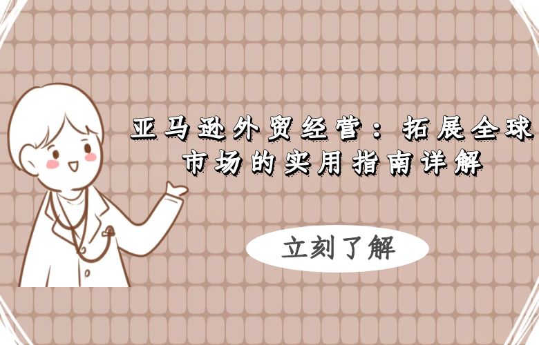 亚马逊外贸经营：拓展全球市场的实用指南详解